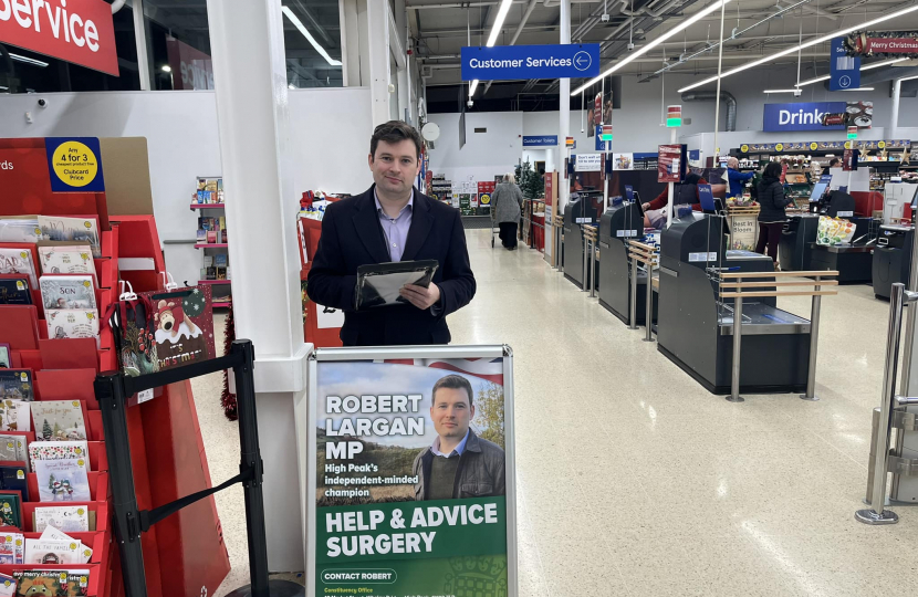 Robert will be holding a help and advice surgery in Whaley Bridge, in the foyer of Tesco (SK23 7PB) on Friday 27th October from 4pm to 5.30pm. No appointment is required, just turn up and say hello.   Please be aware that Police officers or other security may be present.